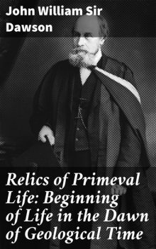 Relics of Primeval Life: Beginning of Life in the Dawn of Geological Time, John William Sir Dawson