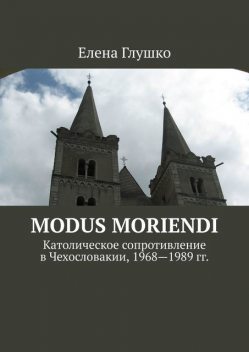 Modus moriendi. Католическое сопротивление в Чехословакии, 1968–1989 гг, Елена Глушко