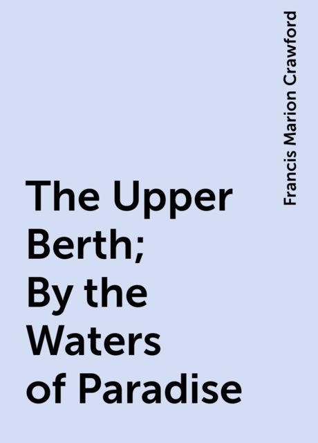 The Upper Berth; By the Waters of Paradise, Francis Marion Crawford