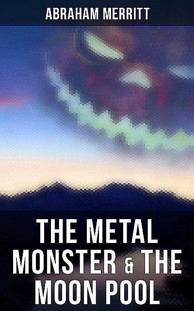 The Metal Monster & The Moon Pool, Abraham Merritt