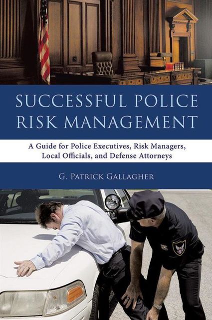 Successful Police Risk Management: A Guide for Police Executives, Risk Managers, Local Officials, and Defense Attorneys, G.Patrick Gallagher