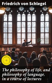 The philosophy of life, and philosophy of language, in a course of lectures, Friedrich von Schlegel