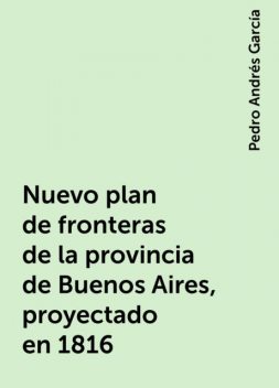 Nuevo plan de fronteras de la provincia de Buenos Aires, proyectado en 1816, Pedro Andrés García