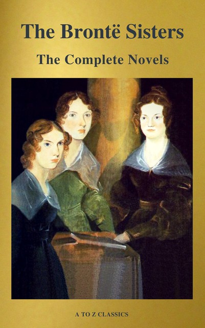 The Brontë Sisters: The Complete Novels, Charlotte Brontë, Emily Jane Brontë, Anne Brontë