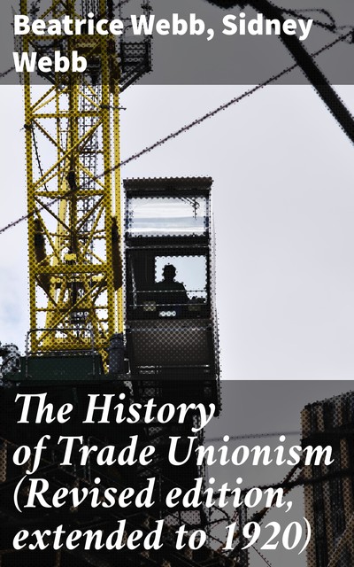 The History of Trade Unionism (Revised edition, extended to 1920), Beatrice Webb, Sidney Webb