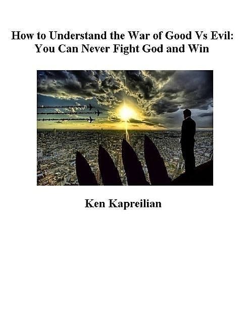 How to Understand the War of Good Vs Evil: You Can Never Fight God and Win, Ken Kapreilian