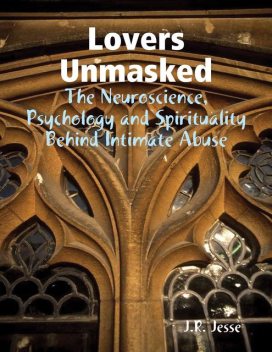 Lovers Unmasked – The Neuroscience, Psychology and Spirituality Behind Intimate Abuse, J.R.Jesse