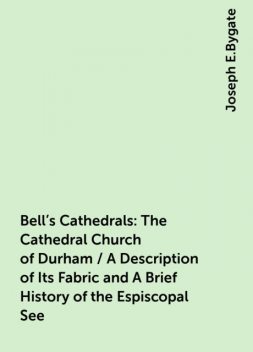 Bell's Cathedrals: The Cathedral Church of Durham / A Description of Its Fabric and A Brief History of the Espiscopal See, Joseph E.Bygate