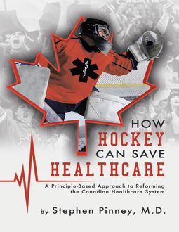 How Hockey Can Save Healthcare: A Principle – Based Approach to Reforming the Canadian Healthcare System, Stephen Pinney