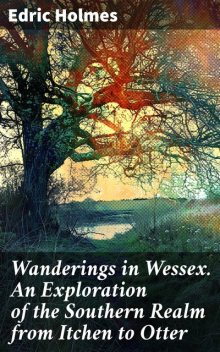 Wanderings in Wessex. An Exploration of the Southern Realm from Itchen to Otter, Edric Holmes