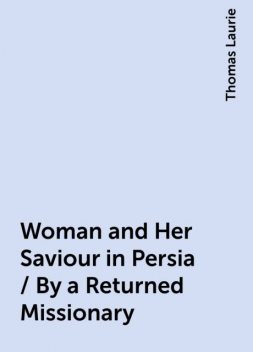 Woman and Her Saviour in Persia / By a Returned Missionary, Thomas Laurie