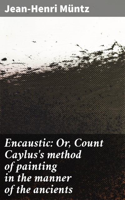 Encaustic: Or, Count Caylus's method of painting in the manner of the ancients, Jean-Henri Müntz