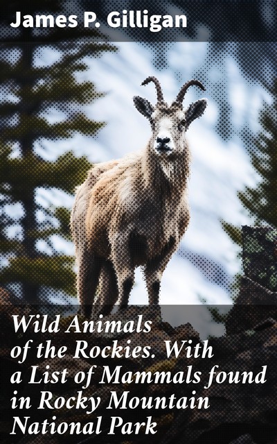 Wild Animals of the Rockies. With a List of Mammals found in Rocky Mountain National Park, James Gilligan