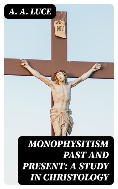 Monophysitism Past and Present: A Study in Christology, A.A. Luce