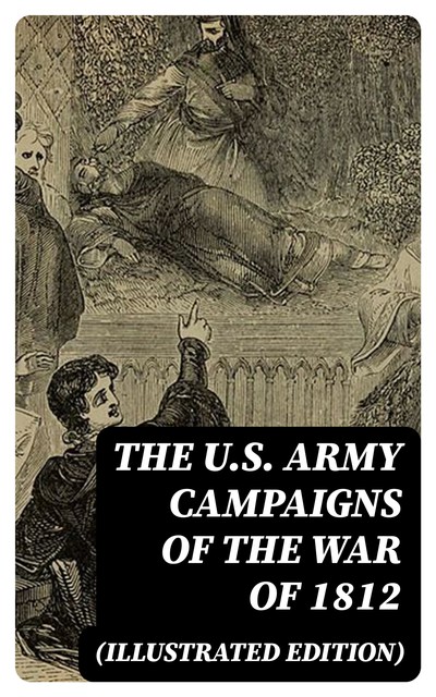 The U.S. Army Campaigns of the War of 1812 (Illustrated Edition), Charles Neimeyer, Center of Military History, John R. Maass, Joseph F. Stoltz III, Richard D. Blackmon, Richard V. Barbuto, Steven J. Rauch