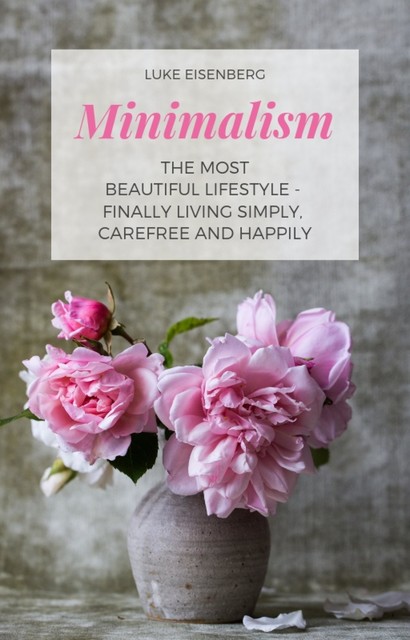 Minimalism The Most Beautiful Lifestyle – Finally Living Simply, Carefree and Happily, Luke Eisenberg