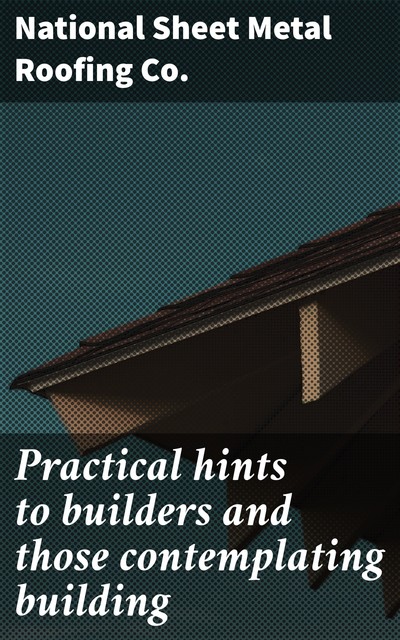 Practical hints to builders and those contemplating building, National Sheet Metal Roofing Co.