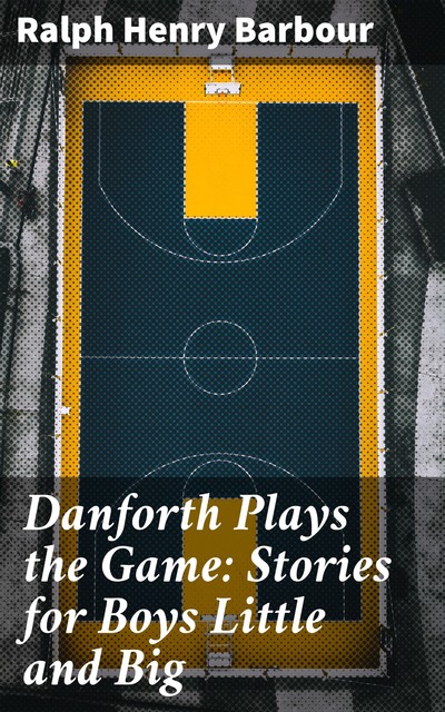 Danforth Plays the Game: Stories for Boys Little and Big, Ralph Henry Barbour