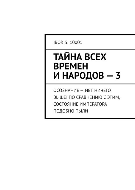 Тайна всех времен и народов — 3. Осознание — нет ничего выше! По сравнению с этим, состояние императора подобно пыли, !Boris! 10001