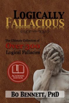 Logically Fallacious: The Ultimate Collection of Over 300 Logical Fallacies (Academic Edition), Bo Bennett
