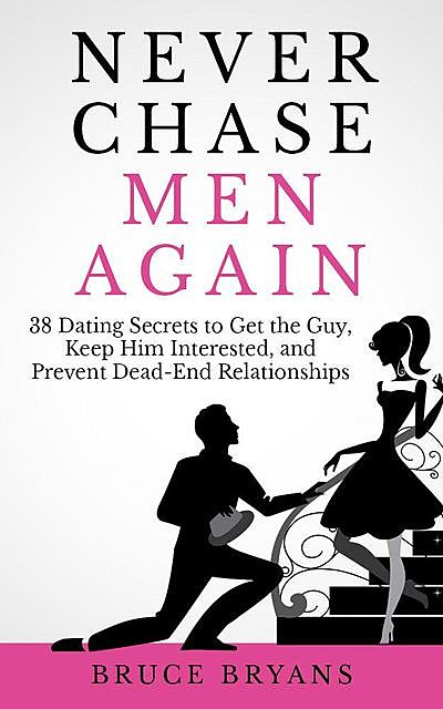Never Chase Men Again: 38 Dating Secrets To Get The Guy, Keep Him Interested, And Prevent Dead-End Relationships, Bruce Bryans