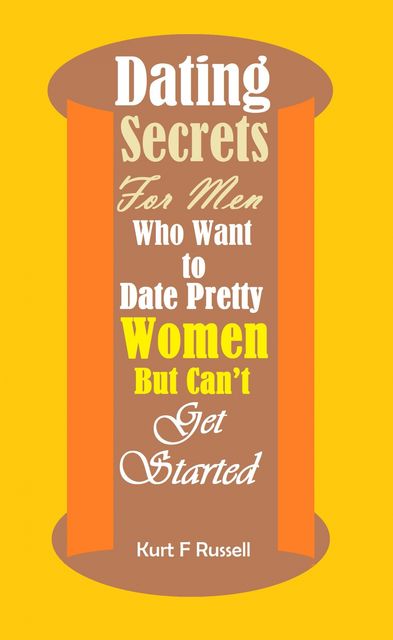 Dating Secrets For Men Who Want to Date Pretty Women But Can’t Get Started, Kurt F Russell