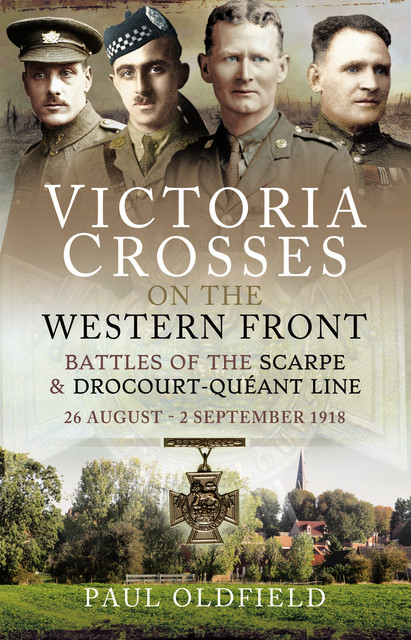Victoria Crosses on the Western Front – Battles of the Scarpe 1918 and Drocourt-Queant Line, Paul Oldfield