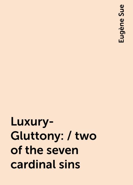 Luxury-Gluttony: / two of the seven cardinal sins, Eugène Sue