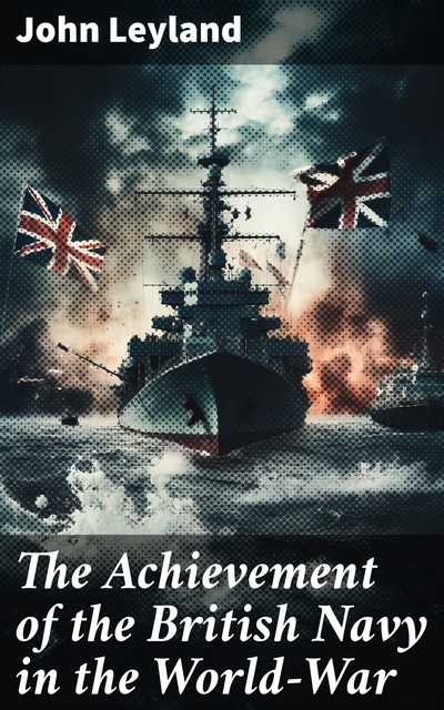 The Achievement of the British Navy in the World-War, John Leyland