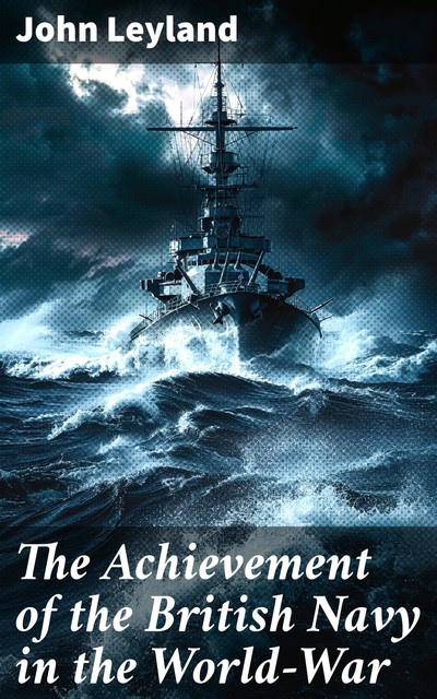 The Achievement of the British Navy in the World-War, John Leyland