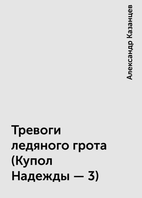 Тревоги ледяного грота (Купол Надежды - 3), Александр Казанцев