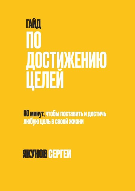 Гайд по достижению целей. 60 минут, чтобы поставить и достичь любую цель в своей жизни, Сергей Якунов