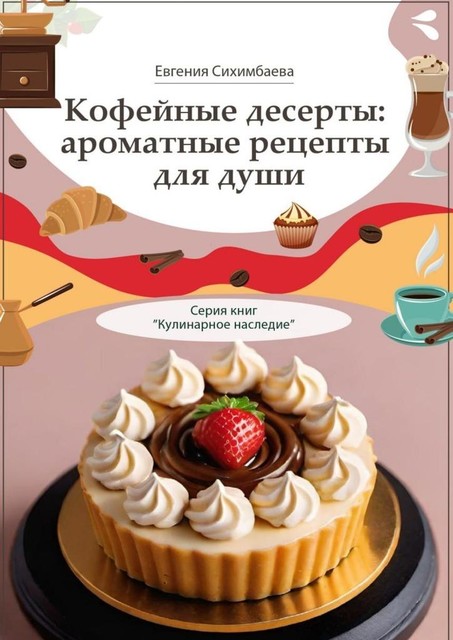 Кофейные десерты: ароматные рецепты для души. Серия книг «Кулинарное наследие», Евгения Сихимбаева