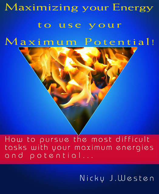 Maximizing Your Energy To Use Your Maximum Potential : How To Pursue The Most Difficult Tasks With Your Maximum Energies And Potential!, Nicky Westen