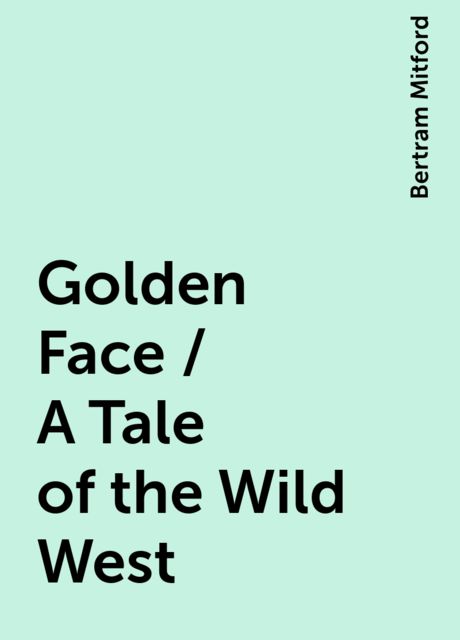 Golden Face / A Tale of the Wild West, Bertram Mitford