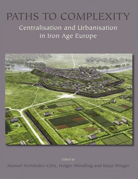 Paths to Complexity – Centralisation and Urbanisation in Iron Age Europe, Holger Wendling, Katja Winger, Manuel Fernandez-Gotz