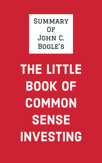 Summary of John C. Bogle's The Little Book of Common Sense Investing, IRB Media