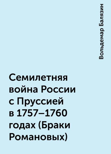 Семилетняя война России с Пруссией в 1757-1760 годах (Браки Романовых), Вольдемар Балязин