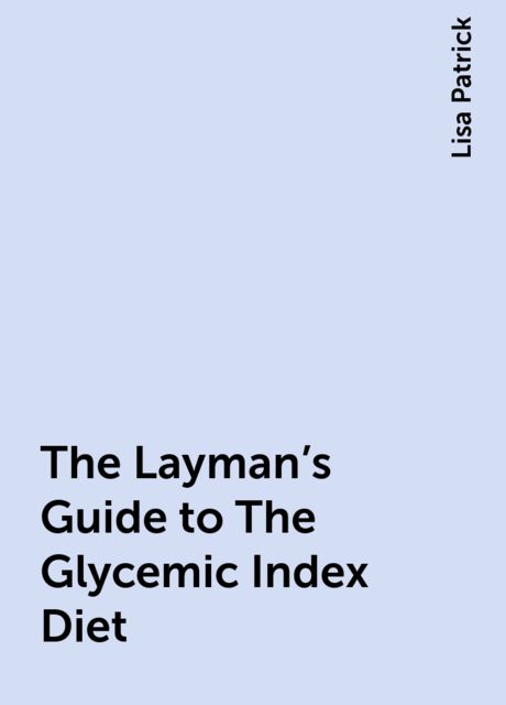 The Layman's Guide to The Glycemic Index Diet, Lisa Patrick