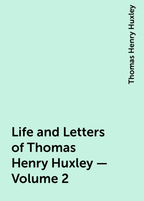 Life and Letters of Thomas Henry Huxley — Volume 2, Thomas Henry Huxley