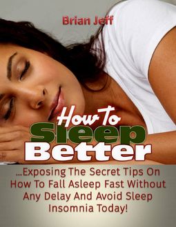 How to Sleep Better: Exposing the Secret Tips On How to Fall Asleep Fast Without Any Delay and Avoid Sleep Insomnia Today, Brian Jeff