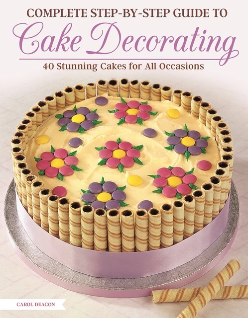 Complete Step-by-Step Guide to Cake Decorating, Carol Deacon