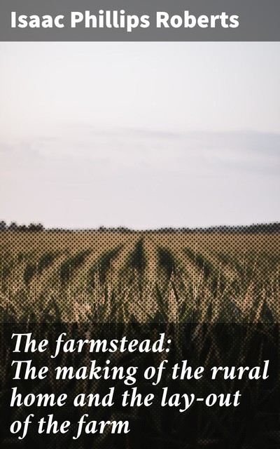 The farmstead: The making of the rural home and the lay-out of the farm, Isaac Phillips Roberts