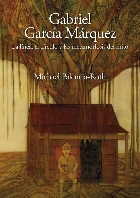 Gabriel García Márquez. La línea, el círculo y las metamorfosis del mito, Michael Palencia-Roth