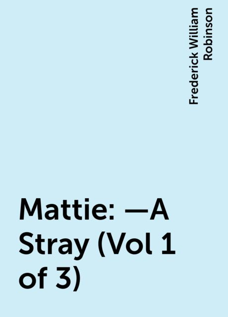 Mattie:—A Stray (Vol 1 of 3), Frederick William Robinson