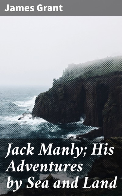 Jack Manly; His Adventures by Sea and Land, James Grant