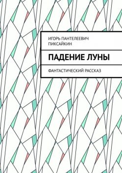 Падение Луны. Фантастический рассказ, Игорь Пиксайкин