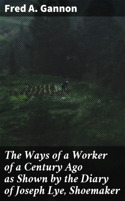 The Ways of a Worker of a Century Ago as Shown by the Diary of Joseph Lye, Shoemaker, Fred Gannon