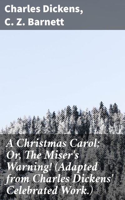 A Christmas Carol; Or, The Miser's Warning! (Adapted from Charles Dickens' Celebrated Work.), Charles Dickens, C.Z.Barnett