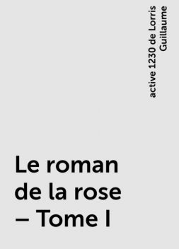 Le roman de la rose – Tome I, active 1230 de Lorris Guillaume